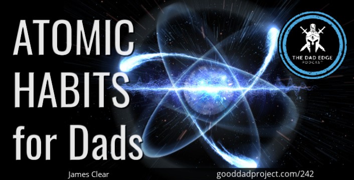 Atomic Habits For Dads With James Clear The Good Dad Project